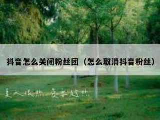 抖音怎么关闭粉丝团（怎么取消抖音粉丝）