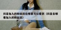 抖音加入的粉丝团在哪里可以看到（抖音去哪看加入的粉丝团）