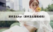 派币怎么kyc（派币怎么提现成功）