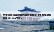 免费获得抖音粉丝的软件有哪些（免费领取抖音粉丝1000下载）