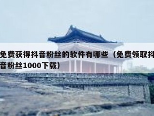 免费获得抖音粉丝的软件有哪些（免费领取抖音粉丝1000下载）