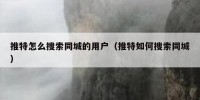 推特怎么搜索同城的用户（推特如何搜索同城）