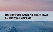 推特点赞业务怎么关闭了还能看到（twitter点赞取消会被发现吗）