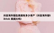 抖音海外版在美国有多少用户（抖音海外版tiktok 美国火吗）