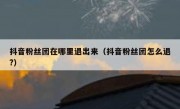 抖音粉丝团在哪里退出来（抖音粉丝团怎么退?）