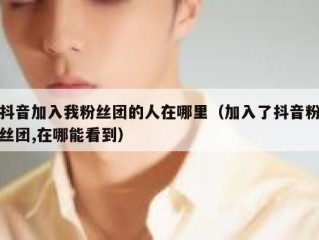 抖音加入我粉丝团的人在哪里（加入了抖音粉丝团,在哪能看到）