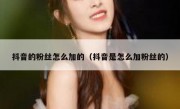 抖音的粉丝怎么加的（抖音是怎么加粉丝的）