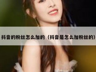 抖音的粉丝怎么加的（抖音是怎么加粉丝的）