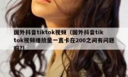 国外抖音tiktok视频（国外抖音tiktok视频播放量一直卡在200之间有问题吗?）