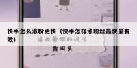 快手怎么涨粉更快（快手怎样涨粉丝最快最有效）