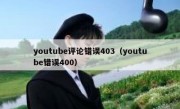 youtube评论错误403（youtube错误400）