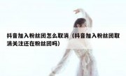 抖音加入粉丝团怎么取消（抖音加入粉丝团取消关注还在粉丝团吗）