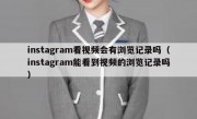 instagram看视频会有浏览记录吗（instagram能看到视频的浏览记录吗）