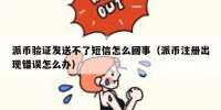 派币验证发送不了短信怎么回事（派币注册出现错误怎么办）
