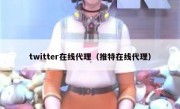twitter在线代理（推特在线代理）