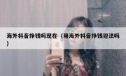 海外抖音挣钱吗现在（用海外抖音挣钱犯法吗）