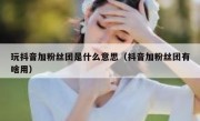 玩抖音加粉丝团是什么意思（抖音加粉丝团有啥用）