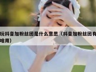玩抖音加粉丝团是什么意思（抖音加粉丝团有啥用）