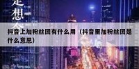 抖音上加粉丝团有什么用（抖音里加粉丝团是什么意思）