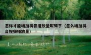 怎样才能增加抖音播放量呢知乎（怎么增加抖音视频播放量）