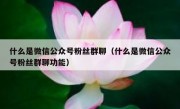 什么是微信公众号粉丝群聊（什么是微信公众号粉丝群聊功能）