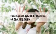 facebook怎么玩起来（facebook怎么玩起作用）