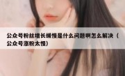 公众号粉丝增长缓慢是什么问题啊怎么解决（公众号涨粉太慢）