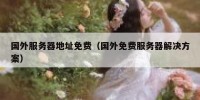 国外服务器地址免费（国外免费服务器解决方案）