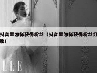 抖音里怎样获得粉丝（抖音里怎样获得粉丝灯牌）