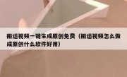 搬运视频一键生成原创免费（搬运视频怎么做成原创什么软件好用）