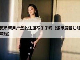 派币新用户怎么注册不了了呢（派币最新注册教程）