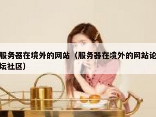 服务器在境外的网站（服务器在境外的网站论坛社区）
