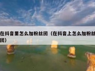 在抖音里怎么加粉丝团（在抖音上怎么加粉丝团）