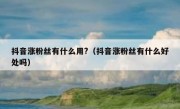 抖音涨粉丝有什么用?（抖音涨粉丝有什么好处吗）