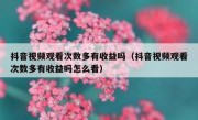 抖音视频观看次数多有收益吗（抖音视频观看次数多有收益吗怎么看）