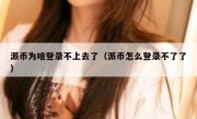 派币为啥登录不上去了（派币怎么登录不了了）