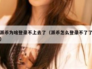 派币为啥登录不上去了（派币怎么登录不了了）