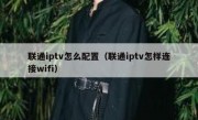 联通iptv怎么配置（联通iptv怎样连接wifi）