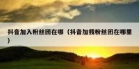 抖音加入粉丝团在哪（抖音加我粉丝团在哪里）