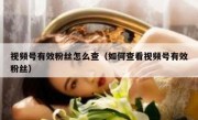 视频号有效粉丝怎么查（如何查看视频号有效粉丝）
