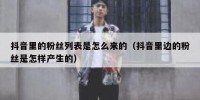 抖音里的粉丝列表是怎么来的（抖音里边的粉丝是怎样产生的）