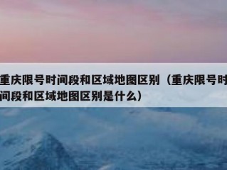 重庆限号时间段和区域地图区别（重庆限号时间段和区域地图区别是什么）