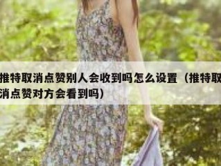 推特取消点赞别人会收到吗怎么设置（推特取消点赞对方会看到吗）