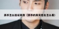 派币怎么验证真假（派币的真实姓名怎么看）