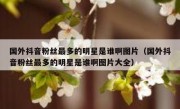 国外抖音粉丝最多的明星是谁啊图片（国外抖音粉丝最多的明星是谁啊图片大全）