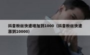抖音粉丝快速增加到1000（抖音粉丝快速涨到10000）