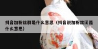 抖音加粉丝群是什么意思（抖音说加粉丝团是什么意思）