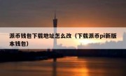 派币钱包下载地址怎么改（下载派币pi新版本钱包）