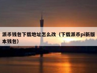 派币钱包下载地址怎么改（下载派币pi新版本钱包）