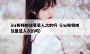 ins视频播放量是人次的吗（ins视频播放量是人次的吗）